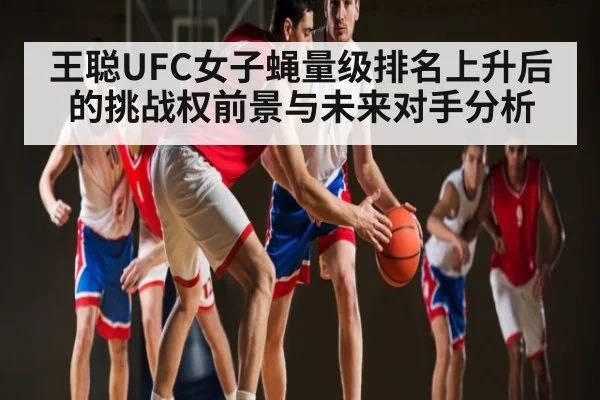 王聪UFC女子蝇量级排名上升后的挑战权前景与未来对手分析