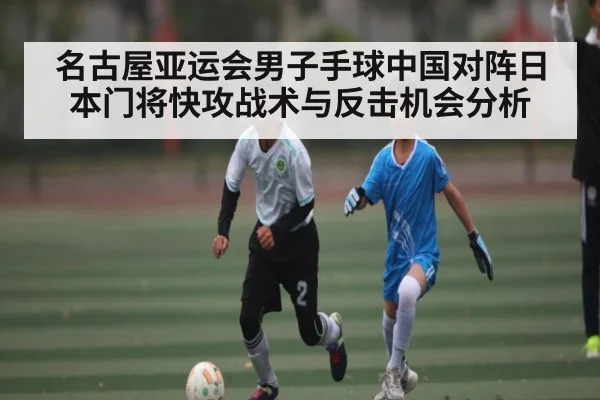 名古屋亚运会男子手球中国对阵日本门将快攻战术与反击机会分析