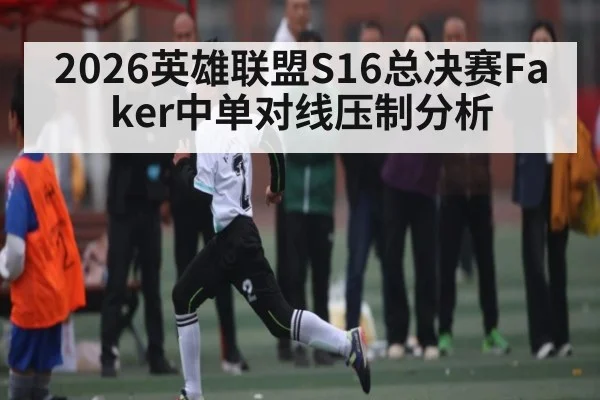 2026英雄联盟S16总决赛Faker中单对线压制分析