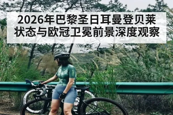 2026年巴黎圣日耳曼登贝莱状态与欧冠卫冕前景深度观察