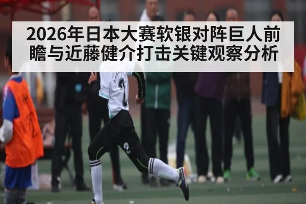 2026年日本大赛软银对阵巨人前瞻与近藤健介打击关键观察分析