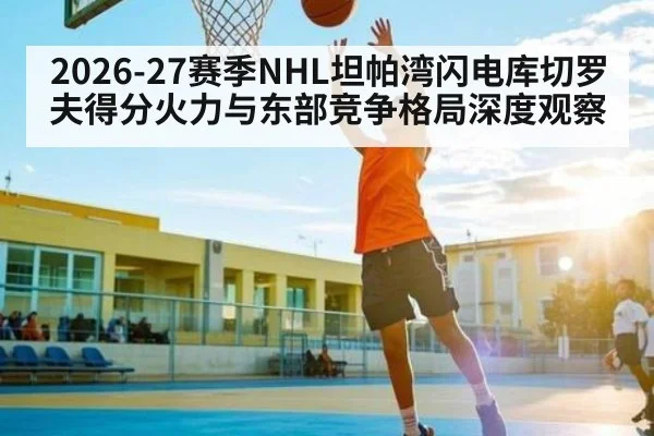 2026-27赛季NHL坦帕湾闪电库切罗夫得分火力与东部竞争格局深度观察