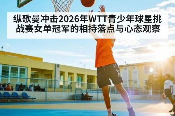 纵歌曼冲击2026年WTT青少年球星挑战赛女单冠军的相持落点与心态观察