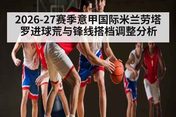 2026-27赛季意甲国际米兰劳塔罗进球荒与锋线搭档调整分析