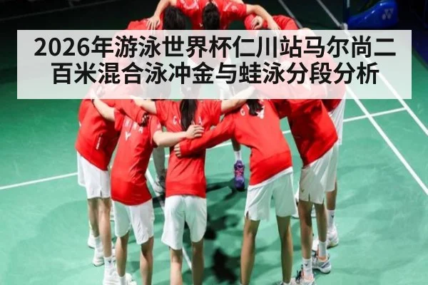 2026年游泳世界杯仁川站马尔尚二百米混合泳冲金与蛙泳分段分析