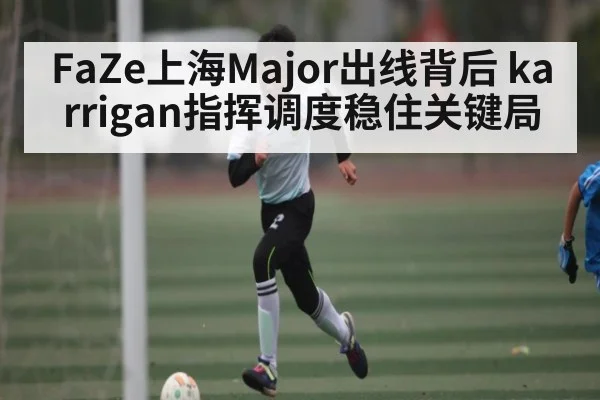 FaZe上海Major出线背后 karrigan指挥调度稳住关键局