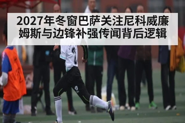 2027年冬窗巴萨关注尼科威廉姆斯与边锋补强传闻背后逻辑
